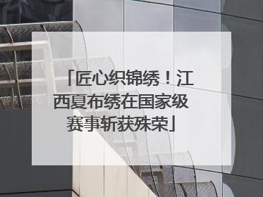 匠心织锦绣！江西夏布绣在国家级赛事斩获殊荣