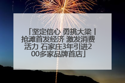 坚定信心 勇挑大梁丨抢滩首发经济 激发消费活力 石家庄3年引进200多家品牌首店