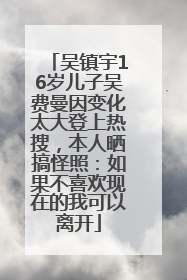 吴镇宇16岁儿子吴费曼因变化太大登上热搜，本人晒搞怪照：如果不喜欢现在的我可以离开