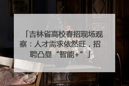 吉林省高校春招现场观察：人才需求依然旺，招聘凸显“智能+”