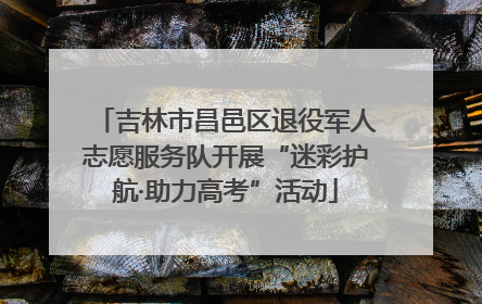 吉林市昌邑区退役军人志愿服务队开展“迷彩护航·助力高考”活动