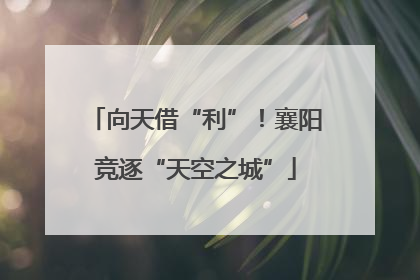 向天借“利”！襄阳竞逐“天空之城”