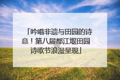 吟唱非遗与田园的诗意！第八届都江堰田园诗歌节浪漫呈现