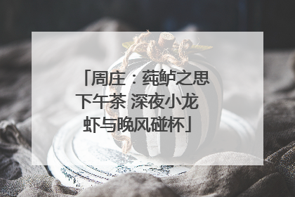 周庄：莼鲈之思下午茶 深夜小龙虾与晚风碰杯