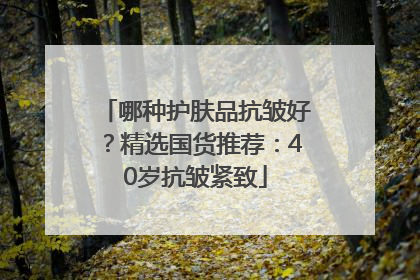 哪种护肤品抗皱好？精选国货推荐：40岁抗皱紧致