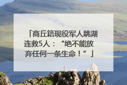 商丘籍现役军人跳湖连救5人：“绝不能放弃任何一条生命！”