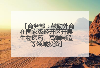商务部：鼓励外商在国家级经开区开展生物医药、高端制造等领域投资