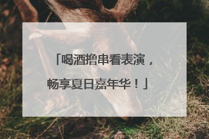 喝酒撸串看表演，畅享夏日嘉年华！