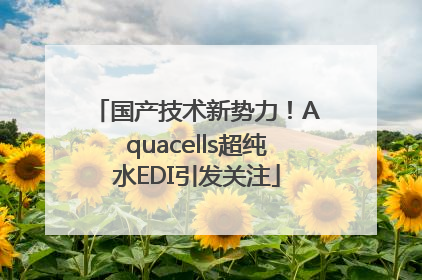国产技术新势力！Aquacells超纯水EDI引发关注