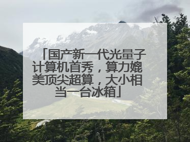 国产新一代光量子计算机首秀，算力媲美顶尖超算，大小相当一台冰箱