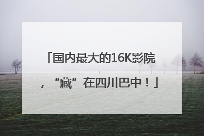 国内最大的16K影院，“藏”在四川巴中！