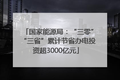 国家能源局：“三零”“三省”累计节省办电投资超3000亿元