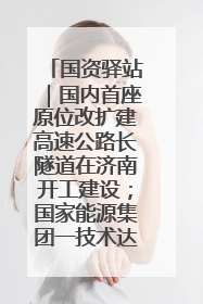 国资驿站｜国内首座原位改扩建高速公路长隧道在济南开工建设；国家能源集团一技术达国际领先水平