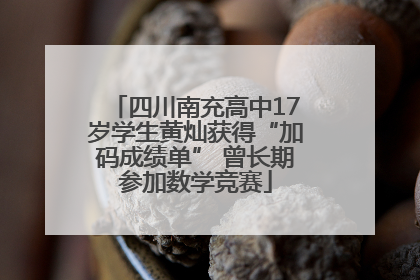 四川南充高中17岁学生黄灿获得“加码成绩单” 曾长期参加数学竞赛