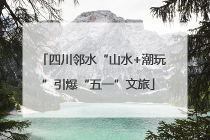 四川邻水“山水+潮玩”引爆“五一”文旅
