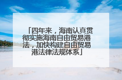 四年来，海南认真贯彻实施海南自由贸易港法，加快构建自由贸易港法律法规体系