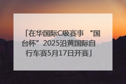 在华国际C级赛事 “国台杯”2025沿黄国际自行车赛5月17日开赛
