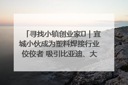 寻找小镇创业家㉞｜宜城小伙成为塑料焊接行业佼佼者 吸引比亚迪、大众等多家名企合作