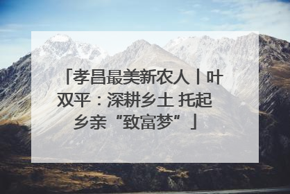 孝昌最美新农人丨叶双平：深耕乡土 托起乡亲“致富梦”