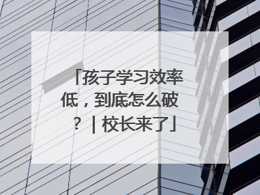 孩子学习效率低，到底怎么破？｜校长来了