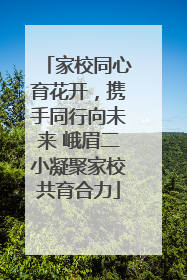家校同心育花开，携手同行向未来 峨眉二小凝聚家校共育合力