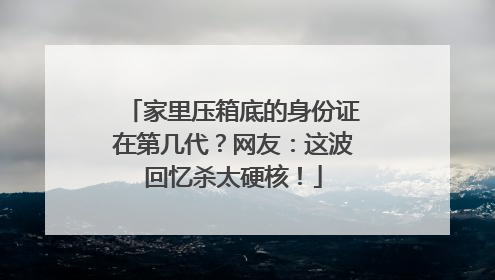 家里压箱底的身份证在第几代？网友：这波回忆杀太硬核！