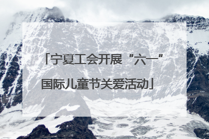 宁夏工会开展“六一”国际儿童节关爱活动