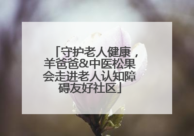 守护老人健康，羊爸爸&中医松果会走进老人认知障碍友好社区