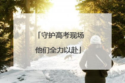 守护高考现场 他们全力以赴