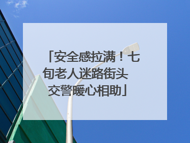 安全感拉满！七旬老人迷路街头 交警暖心相助