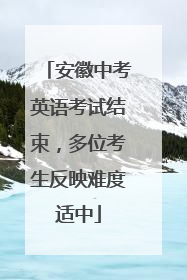 安徽中考英语考试结束，多位考生反映难度适中