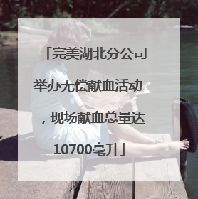 完美湖北分公司举办无偿献血活动，现场献血总量达10700毫升