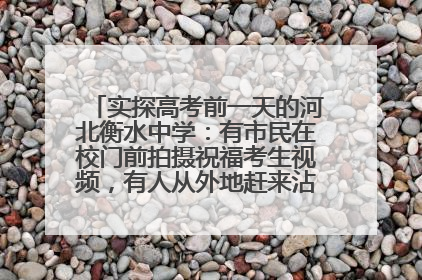 实探高考前一天的河北衡水中学：有市民在校门前拍摄祝福考生视频，有人从外地赶来沾沾“文气”