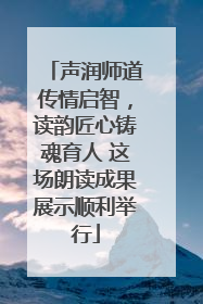 声润师道传情启智，读韵匠心铸魂育人 这场朗读成果展示顺利举行