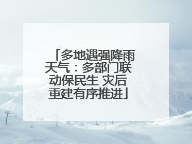 多地遇强降雨天气：多部门联动保民生 灾后重建有序推进