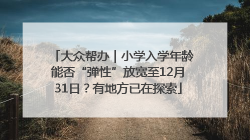 大众帮办｜小学入学年龄能否“弹性”放宽至12月31日？有地方已在探索