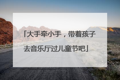 大手牵小手，带着孩子去音乐厅过儿童节吧