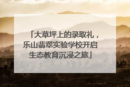 大草坪上的录取礼，乐山翡翠实验学校开启生态教育沉浸之旅