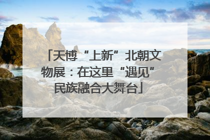 天博“上新”北朝文物展：在这里“遇见”民族融合大舞台