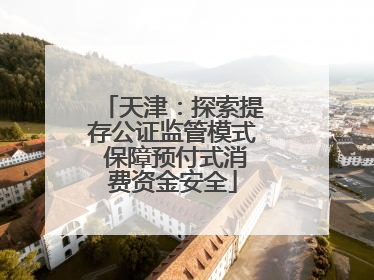天津：探索提存公证监管模式 保障预付式消费资金安全