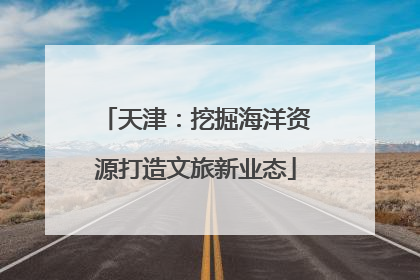 天津：挖掘海洋资源打造文旅新业态