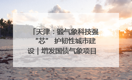 天津：锻气象科技强“芯” 护韧性城市建设｜增发国债气象项目落地见效系列报道