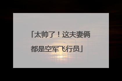 太帅了！这夫妻俩都是空军飞行员