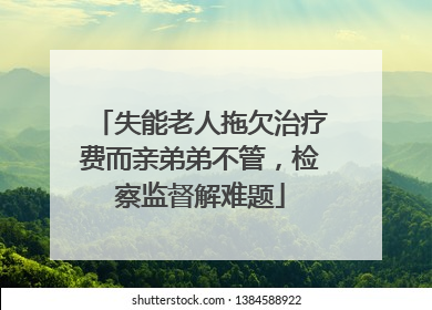 失能老人拖欠治疗费而亲弟弟不管，检察监督解难题