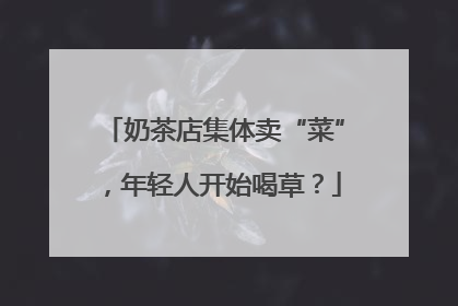 奶茶店集体卖“菜”，年轻人开始喝草？