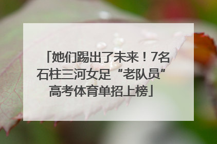 她们踢出了未来！7名石柱三河女足“老队员”高考体育单招上榜
