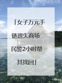 女子万元手链遗失商场 民警2小时帮其找回