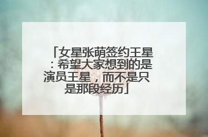 女星张萌签约王星：希望大家想到的是演员王星，而不是只是那段经历