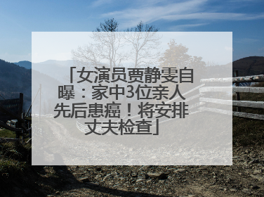 女演员贾静雯自曝：家中3位亲人先后患癌！将安排丈夫检查