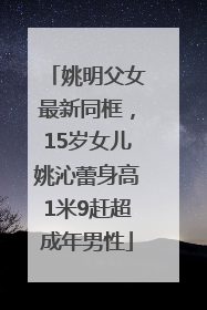 姚明父女最新同框，15岁女儿姚沁蕾身高1米9赶超成年男性